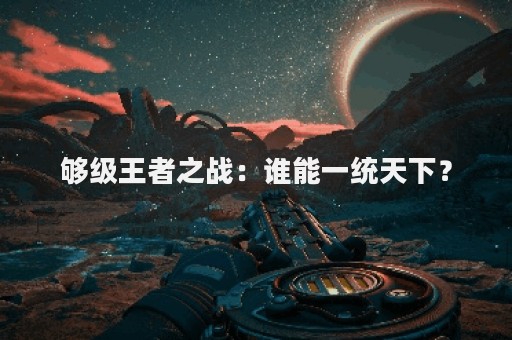 够级王者之战：谁能一统天下？
