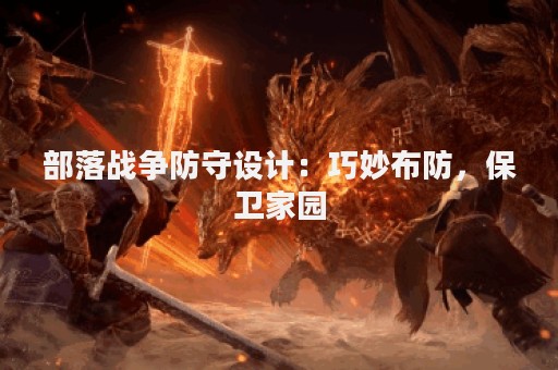 部落战争防守设计：巧妙布防，保卫家园