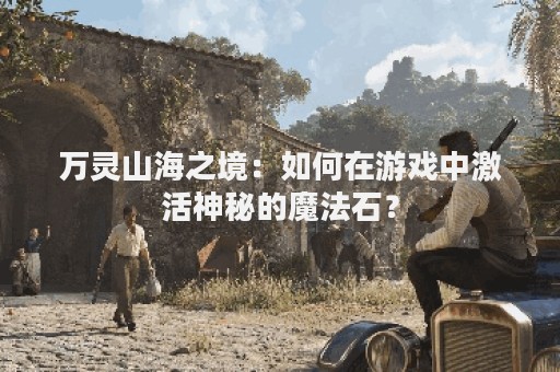 万灵山海之境：如何在游戏中激活神秘的魔法石？