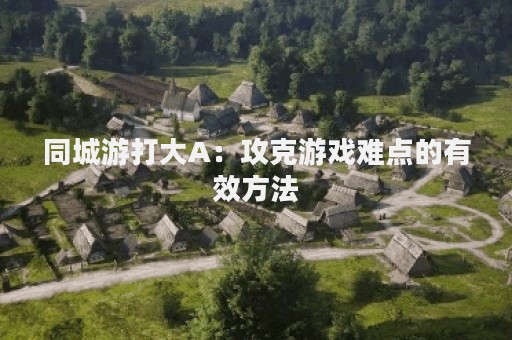 同城游打大A：攻克游戏难点的有效方法