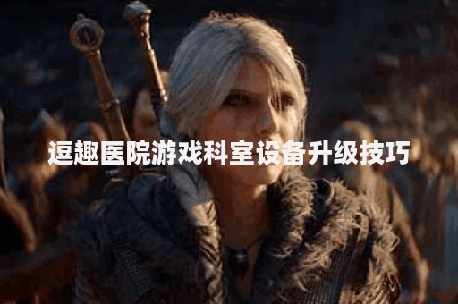 逗趣医院游戏科室设备升级技巧