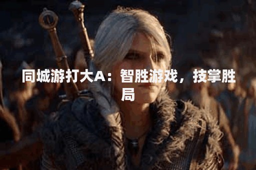 同城游打大A：智胜游戏，技掌胜局
