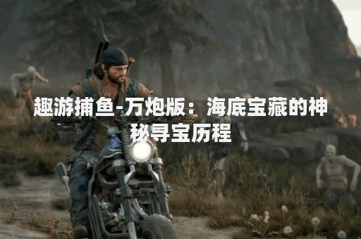 趣游捕鱼-万炮版：海底宝藏的神秘寻宝历程