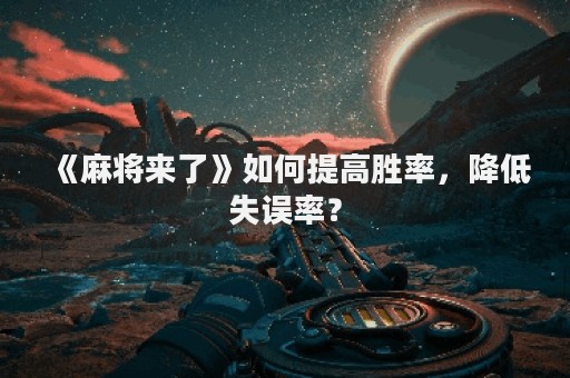 《麻将来了》如何提高胜率，降低失误率？