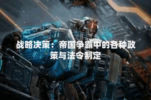 战略决策：帝国争霸中的各种政策与法令制定