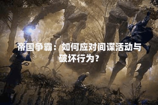 帝国争霸：如何应对间谍活动与破坏行为？