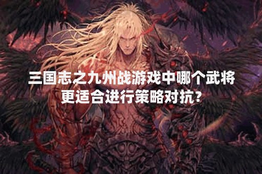 三国志之九州战游戏中哪个武将更适合进行策略对抗？