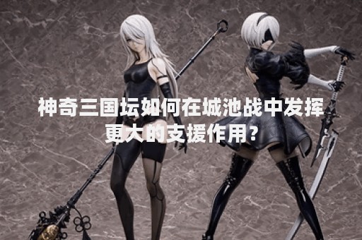 神奇三国坛如何在城池战中发挥更大的支援作用？