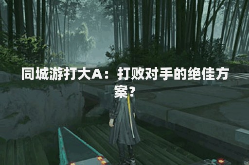 同城游打大A：打败对手的绝佳方案？