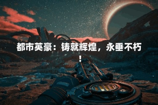 都市英豪：铸就辉煌，永垂不朽！
