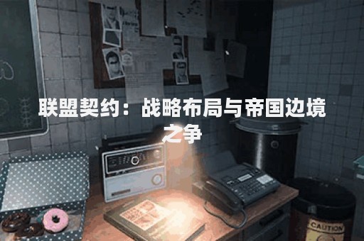 联盟契约：战略布局与帝国边境之争