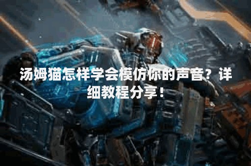 汤姆猫怎样学会模仿你的声音？详细教程分享！