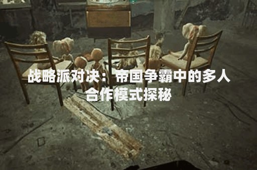 战略派对决：帝国争霸中的多人合作模式探秘