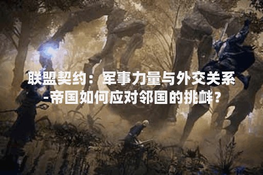联盟契约：军事力量与外交关系-帝国如何应对邻国的挑衅？