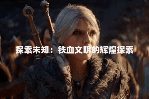探索未知：铁血文明的辉煌探索