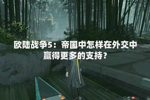欧陆战争5：帝国中怎样在外交中赢得更多的支持？