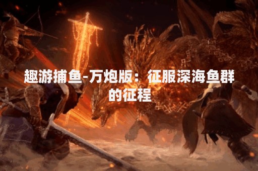 趣游捕鱼-万炮版：征服深海鱼群的征程