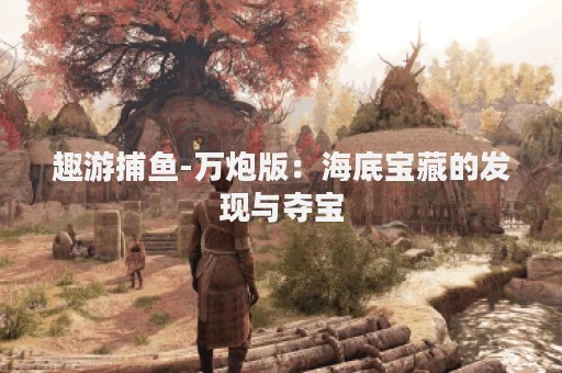 趣游捕鱼-万炮版：海底宝藏的发现与夺宝