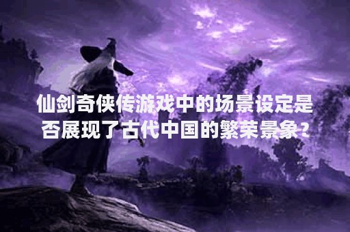 仙剑奇侠传游戏中的场景设定是否展现了古代中国的繁荣景象？