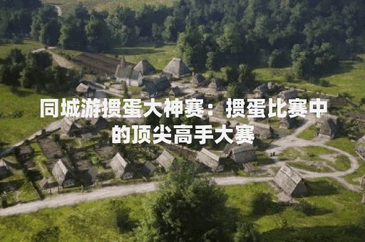 同城游掼蛋大神赛：掼蛋比赛中的顶尖高手大赛
