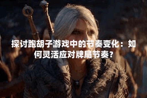 探讨跑胡子游戏中的节奏变化：如何灵活应对牌局节奏？
