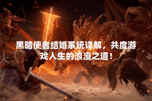 黑暗使者结婚系统详解，共度游戏人生的浪漫之道！