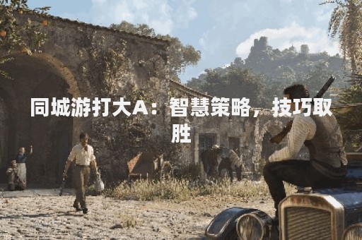 同城游打大A：智慧策略，技巧取胜