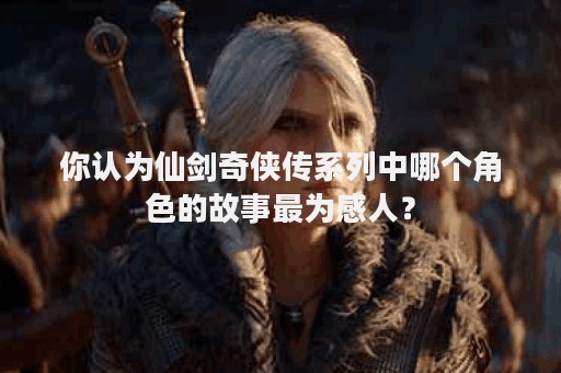 你认为仙剑奇侠传系列中哪个角色的故事最为感人？