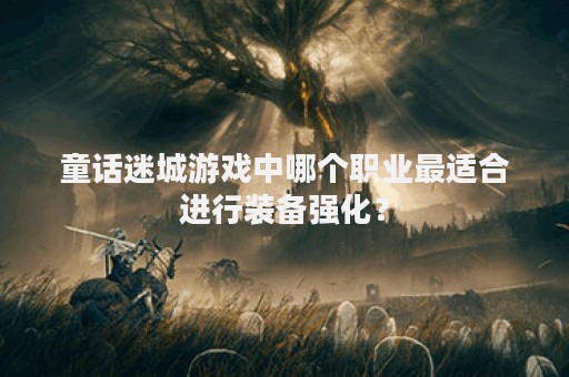 童话迷城游戏中哪个职业最适合进行装备强化？