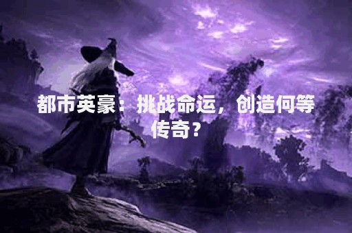 都市英豪：挑战命运，创造何等传奇？
