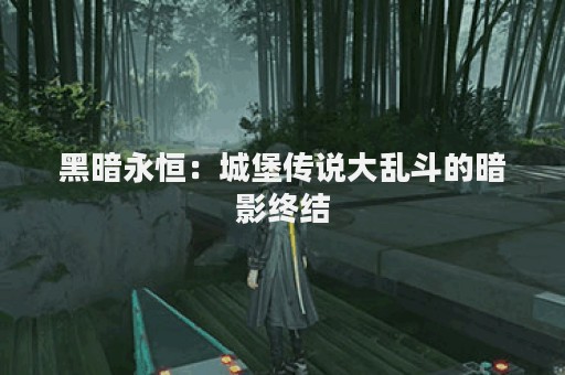 黑暗永恒：城堡传说大乱斗的暗影终结