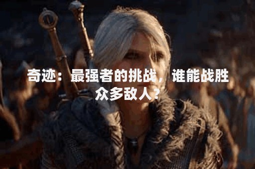 奇迹：最强者的挑战，谁能战胜众多敌人？