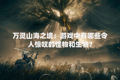 万灵山海之境：游戏中有哪些令人惊叹的怪物和生物？