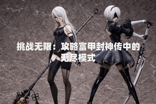 挑战无限：攻略富甲封神传中的无尽模式