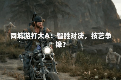 同城游打大A：智胜对决，技艺争锋？