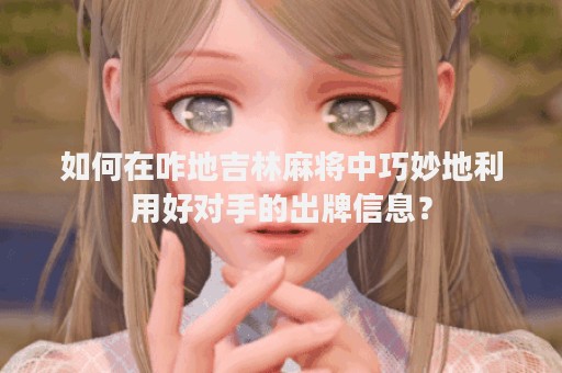 如何在咋地吉林麻将中巧妙地利用好对手的出牌信息？