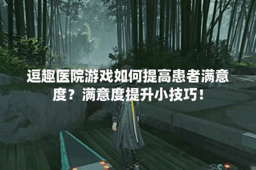 逗趣医院游戏如何提高患者满意度？满意度提升小技巧！
