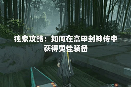 独家攻略：如何在富甲封神传中获得更佳装备