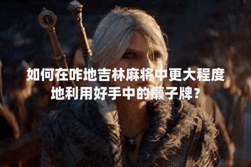 如何在咋地吉林麻将中更大程度地利用好手中的癞子牌？