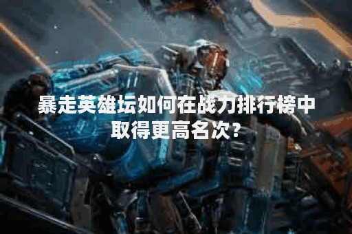 暴走英雄坛如何在战力排行榜中取得更高名次？