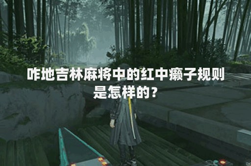 咋地吉林麻将中的红中癞子规则是怎样的？