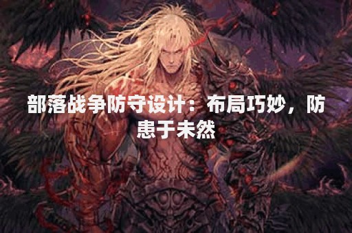 部落战争防守设计：布局巧妙，防患于未然