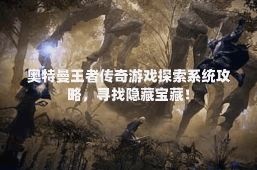 奥特曼王者传奇游戏探索系统攻略，寻找隐藏宝藏！