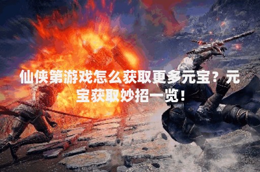 仙侠第游戏怎么获取更多元宝？元宝获取妙招一览！
