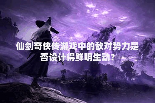 仙剑奇侠传游戏中的敌对势力是否设计得鲜明生动？