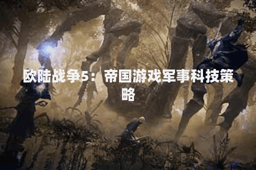 欧陆战争5：帝国游戏军事科技策略