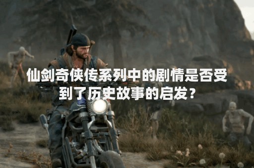 仙剑奇侠传系列中的剧情是否受到了历史故事的启发？