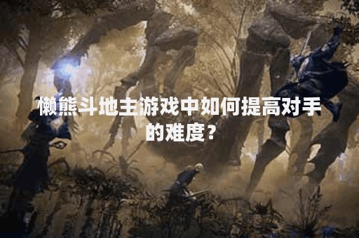 懒熊斗地主游戏中如何提高对手的难度？