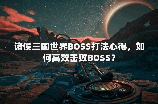 诸侯三国世界BOSS打法心得，如何高效击败BOSS？