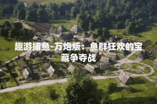 趣游捕鱼-万炮版：鱼群狂欢的宝藏争夺战
